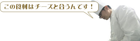 シェフ「この食材はチーズと合うんです！」