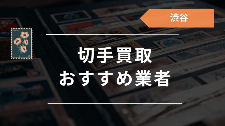 渋谷の切手買取はどこがいい？おすすめ買取店24選や口コミ評判・お店 