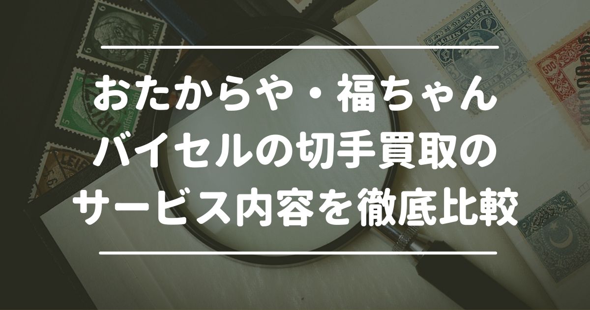 おたからや・福ちゃん・バイセルの切手買取のサービス内容を徹底比較