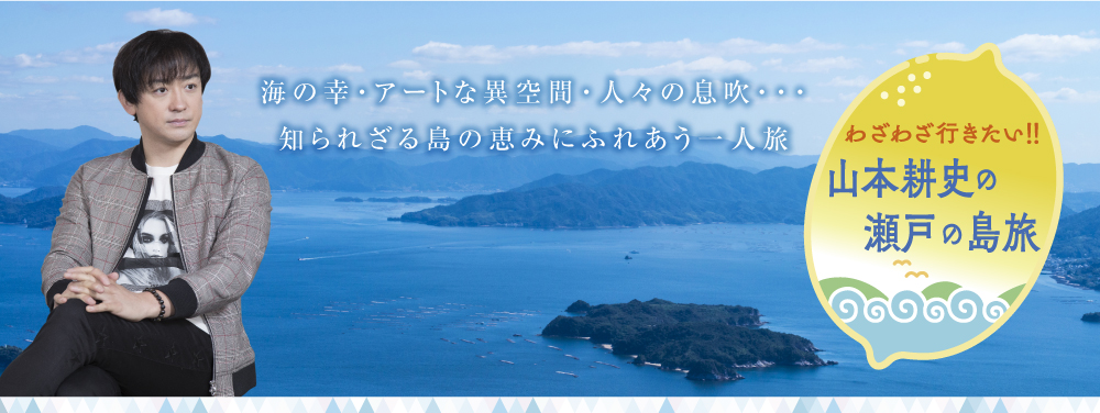 わざわざ行きたい！！ 山本耕史の瀬戸の島旅｜世界から注目を浴びる多島海「瀬戸内」。文化遺産や多島美だけではない、知られざる瀬戸内の姿を探る。