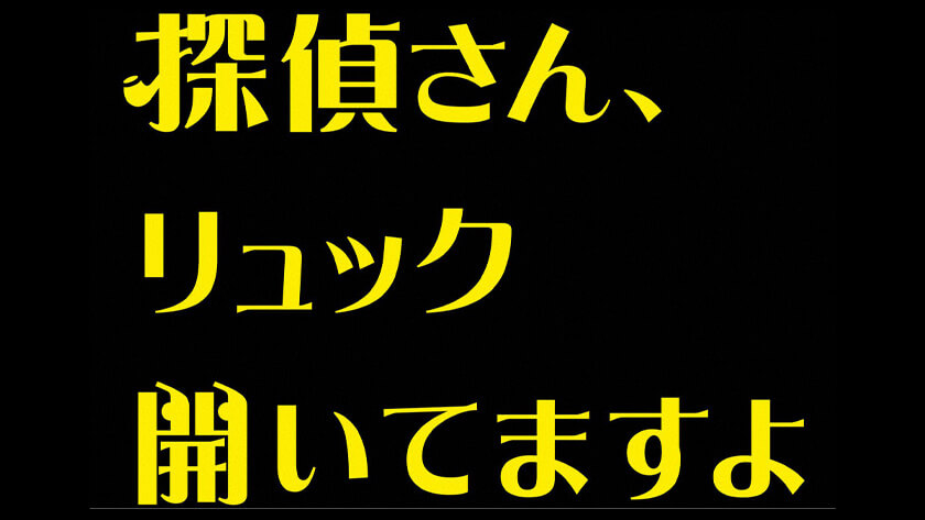 探偵さん、リュック開いてますよ