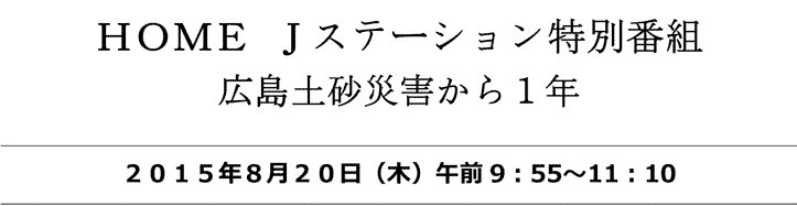 ＨＯＭＥ Ｊステーション特別番組
広島土砂災害から１年