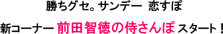 勝ちグセ。サンデー 恋すぽ　新コーナー前田智徳の侍さんぽスタート！